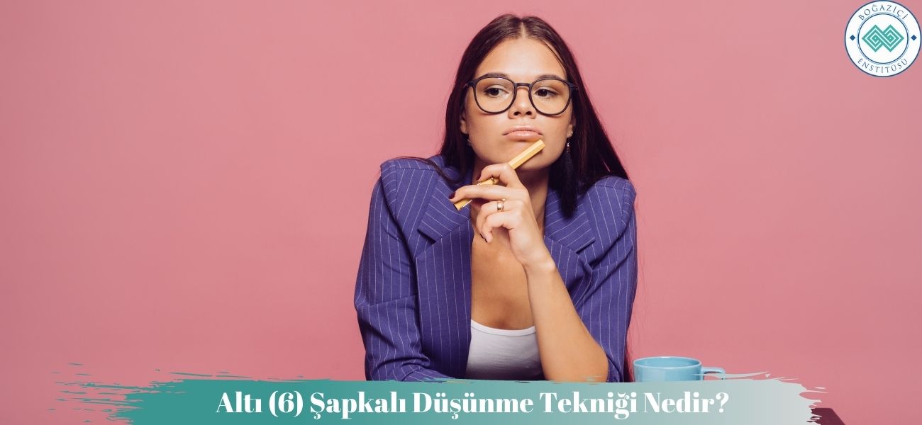 Altı (6) Şapkalı Düşünme Tekniği Nedir? Nasıl Uygulanır?