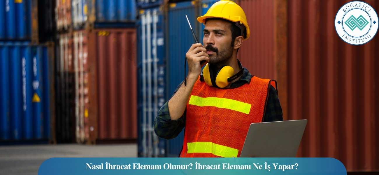 Nasıl İhracat Elemanı Olunur? İhracat Elemanı Ne İş Yapar?