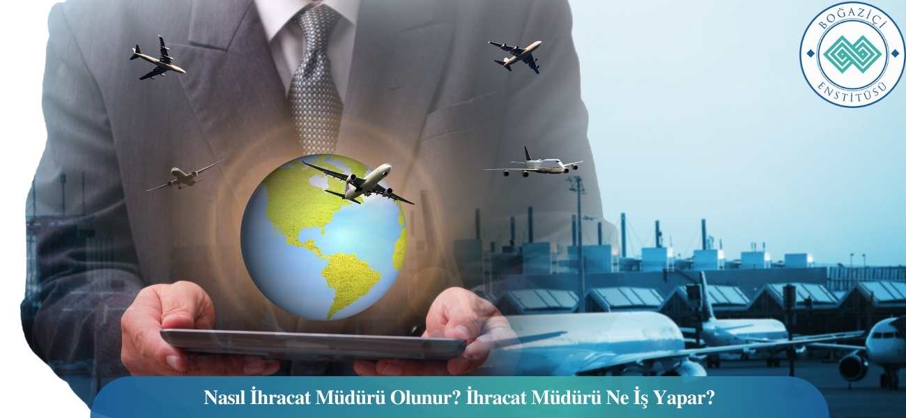 Nasıl İhracat Müdürü Olunur? İhracat Müdürü Ne İş Yapar?